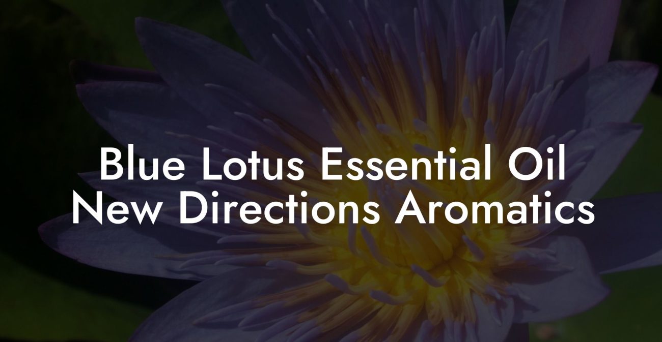 Blue Lotus Essential Oil New Directions Aromatics