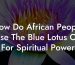 How Do African People Use The Blue Lotus Oil For Spiritual Power
